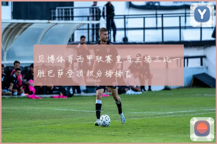 贝博体育西甲联赛皇马主场三比一胜巴萨登顶积分榜榜首