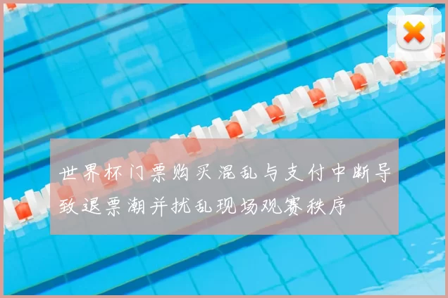 世界杯门票购买混乱与支付中断导致退票潮并扰乱现场观赛秩序