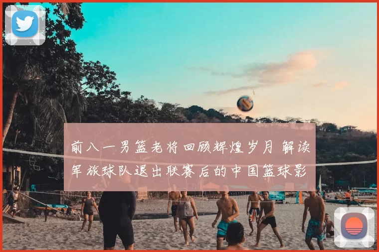 前八一男篮老将回顾辉煌岁月 解读军旅球队退出联赛后的中国篮球影响