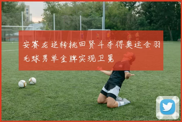 安赛龙逆转桃田贤斗夺得奥运会羽毛球男单金牌实现卫冕