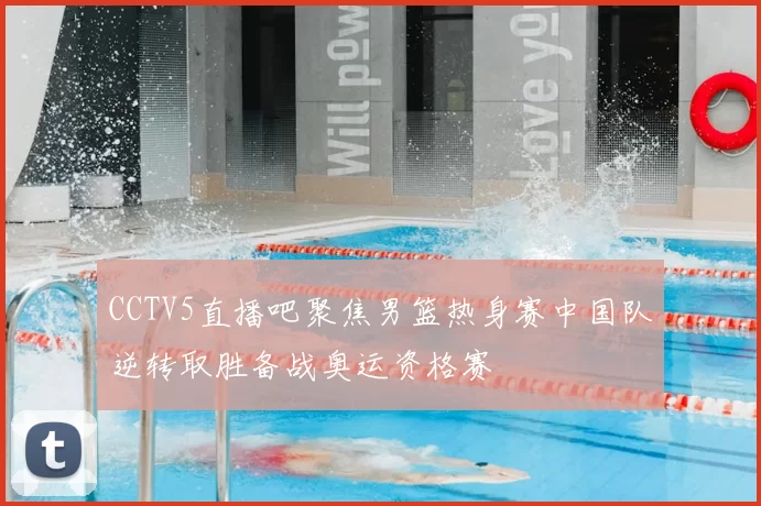 CCTV5直播吧聚焦男篮热身赛中国队逆转取胜备战奥运资格赛