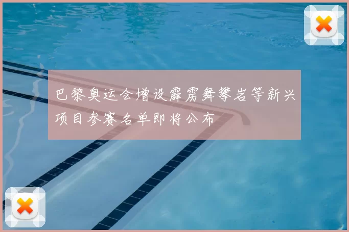 巴黎奥运会增设霹雳舞攀岩等新兴项目参赛名单即将公布