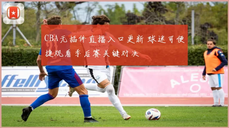 CBA无插件直播入口更新 球迷可便捷观看季后赛关键对决