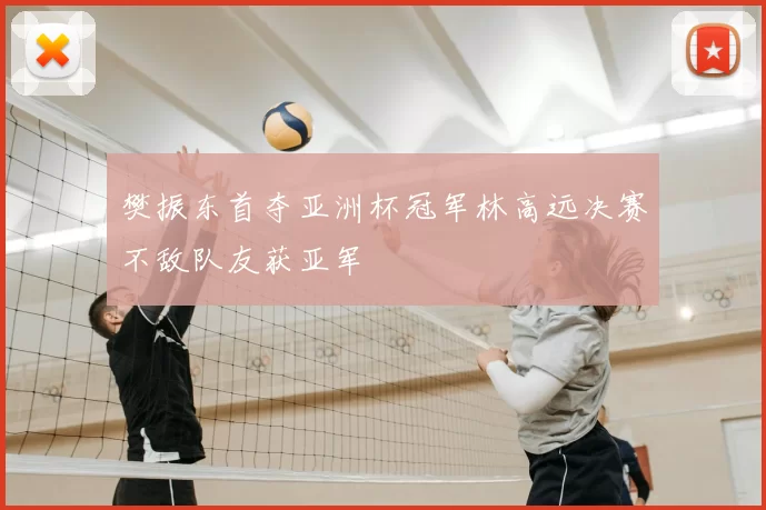 樊振东首夺亚洲杯冠军林高远决赛不敌队友获亚军