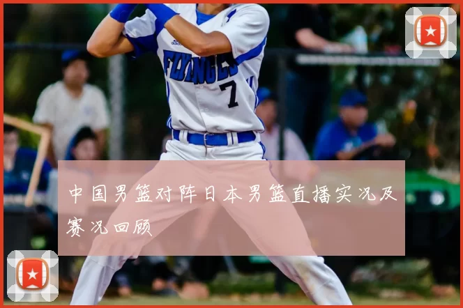 中国男篮对阵日本男篮直播实况及赛况回顾