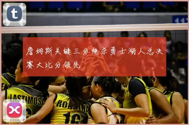 詹姆斯关键三分绝杀勇士湖人总决赛大比分领先