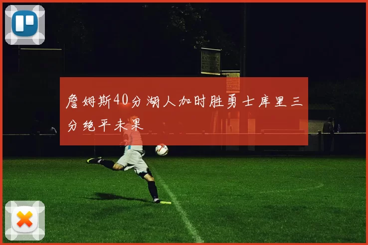 詹姆斯40分湖人加时胜勇士库里三分绝平未果