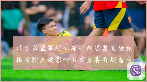 辽宁男篮赛程公布并附密集客场轮换考验关键影响与季后赛备战看点