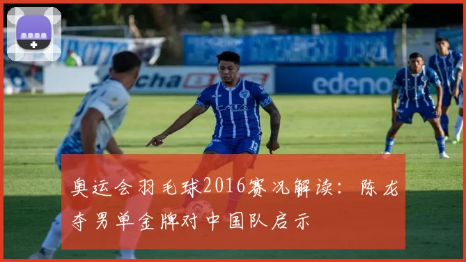 奥运会羽毛球2016赛况解读：陈龙夺男单金牌对中国队启示