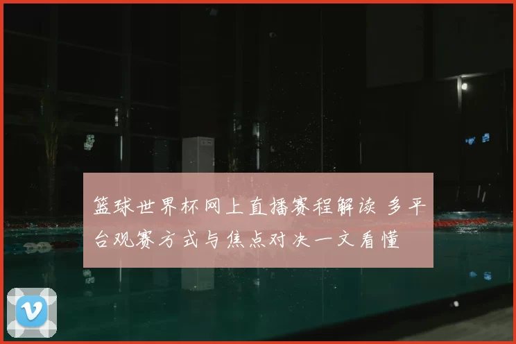 篮球世界杯网上直播赛程解读 多平台观赛方式与焦点对决一文看懂