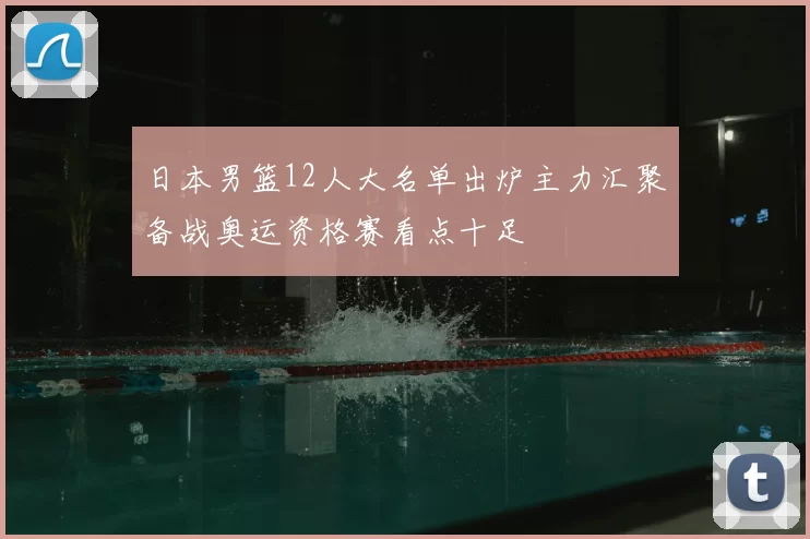 日本男篮12人大名单出炉主力汇聚备战奥运资格赛看点十足