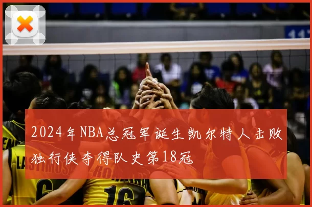 2024年NBA总冠军诞生凯尔特人击败独行侠夺得队史第18冠