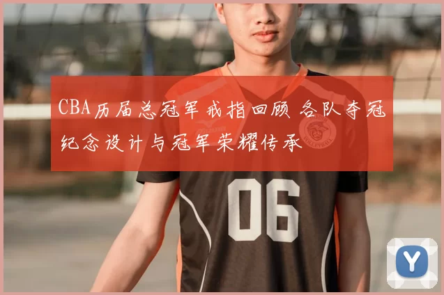 CBA历届总冠军戒指回顾 各队夺冠纪念设计与冠军荣耀传承