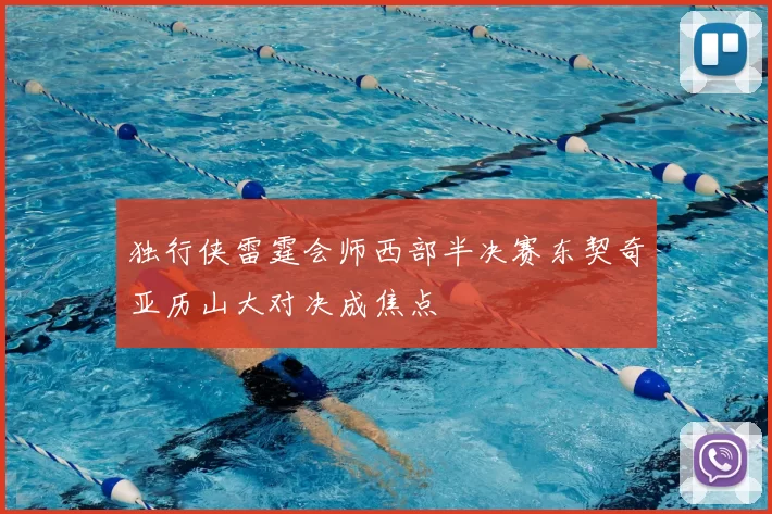 独行侠雷霆会师西部半决赛东契奇亚历山大对决成焦点