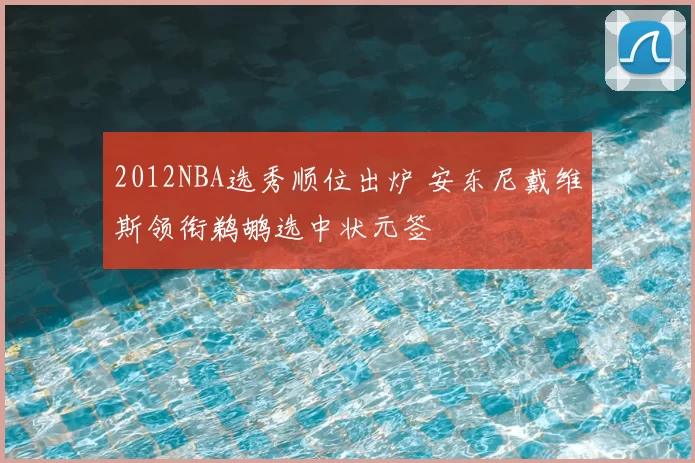 2012NBA选秀顺位出炉 安东尼戴维斯领衔鹈鹕选中状元签