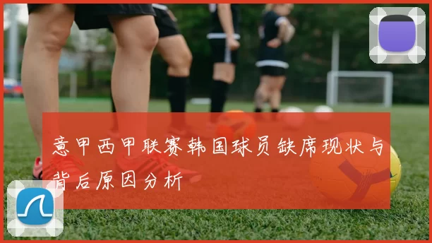 意甲西甲联赛韩国球员缺席现状与背后原因分析