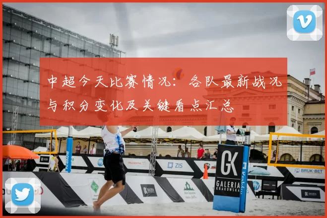 中超今天比赛情况：各队最新战况与积分变化及关键看点汇总