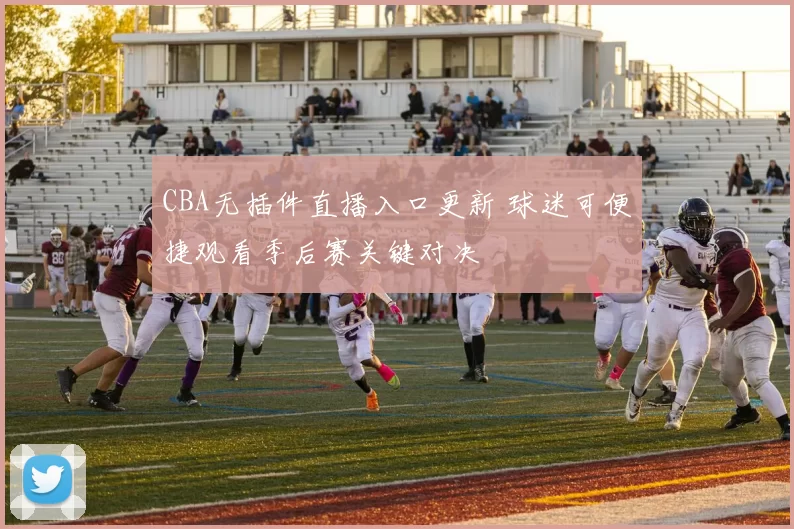 CBA无插件直播入口更新 球迷可便捷观看季后赛关键对决