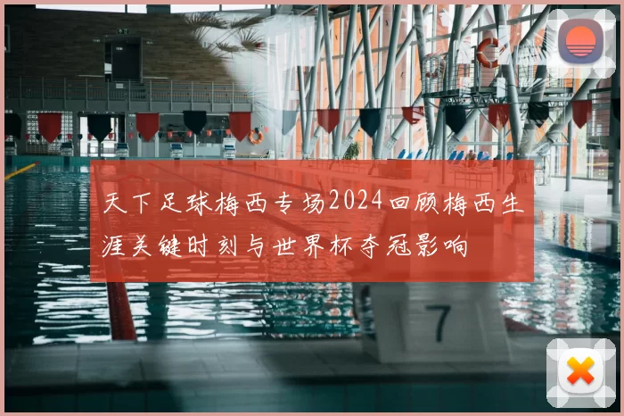 天下足球梅西专场2024回顾梅西生涯关键时刻与世界杯夺冠影响