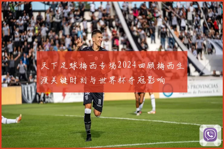 天下足球梅西专场2024回顾梅西生涯关键时刻与世界杯夺冠影响