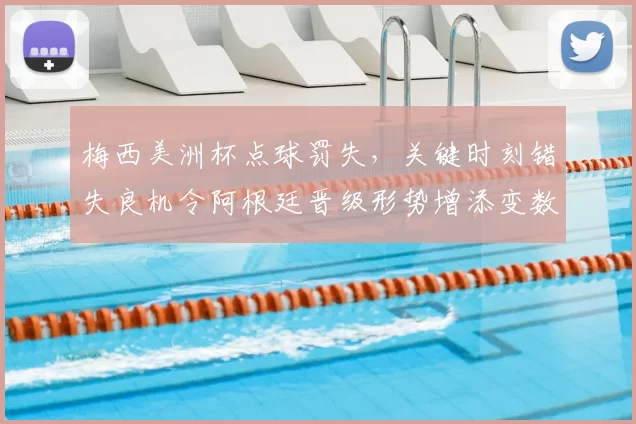 梅西美洲杯点球罚失，关键时刻错失良机令阿根廷晋级形势增添变数