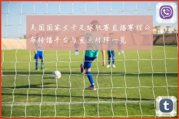 美国国家女子足球联赛直播赛程公布转播平台与重点对阵一览