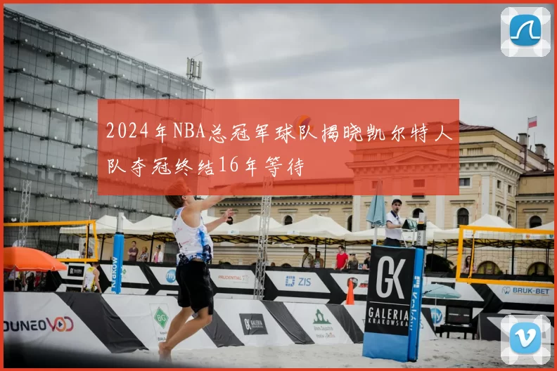 2024年NBA总冠军球队揭晓凯尔特人队夺冠终结16年等待