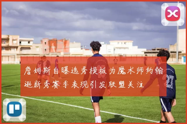 詹姆斯自曝选秀模板为魔术师约翰逊新秀赛季表现引发联盟关注