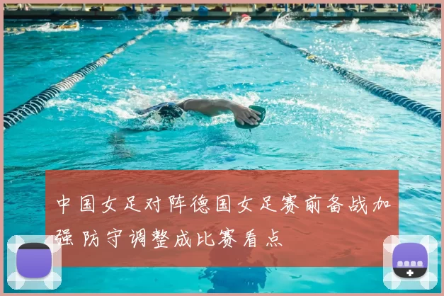 中国女足对阵德国女足赛前备战加强 防守调整成比赛看点