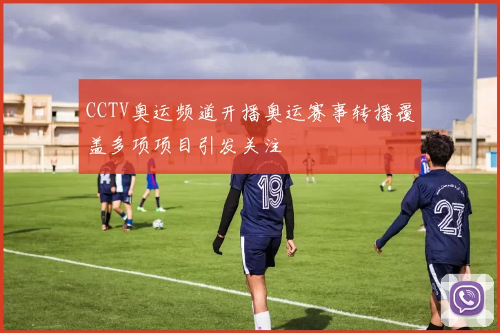 CCTV奥运频道开播奥运赛事转播覆盖多项项目引发关注