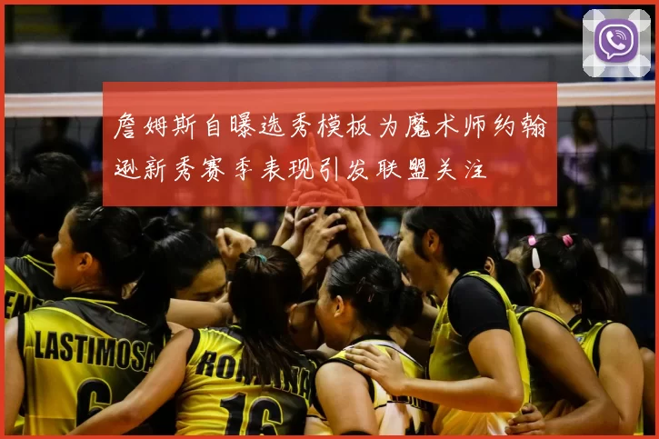 詹姆斯自曝选秀模板为魔术师约翰逊新秀赛季表现引发联盟关注