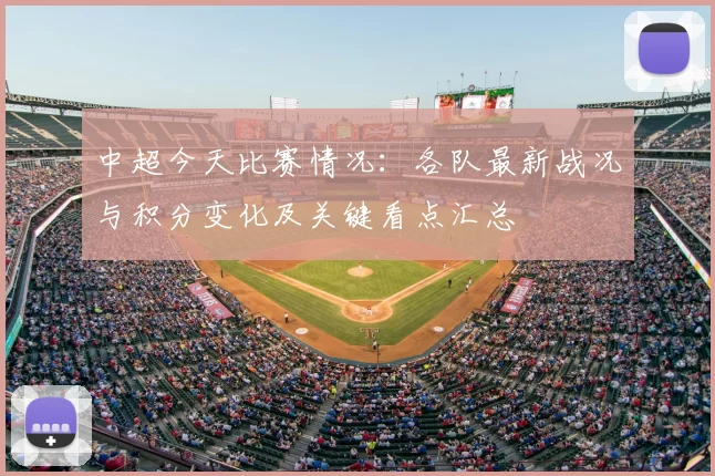 中超今天比赛情况：各队最新战况与积分变化及关键看点汇总