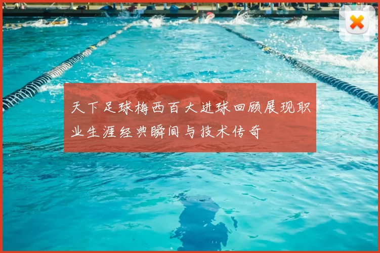 天下足球梅西百大进球回顾展现职业生涯经典瞬间与技术传奇