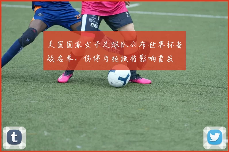 美国国家女子足球队公布世界杯备战名单，伤停与轮换将影响首发