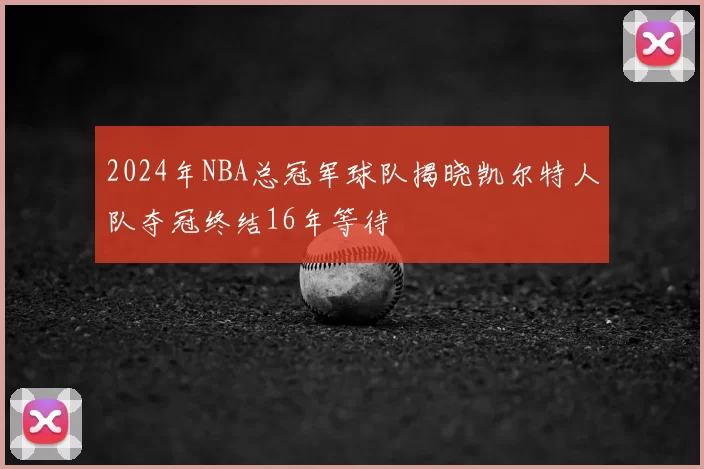 2024年NBA总冠军球队揭晓凯尔特人队夺冠终结16年等待