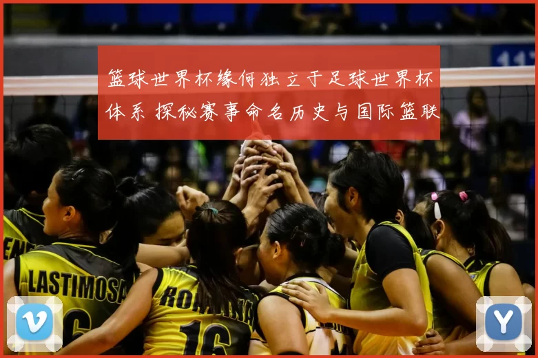 篮球世界杯缘何独立于足球世界杯体系 探秘赛事命名历史与国际篮联考虑