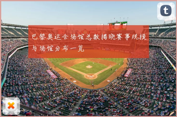 巴黎奥运会场馆总数揭晓赛事规模与场馆分布一览