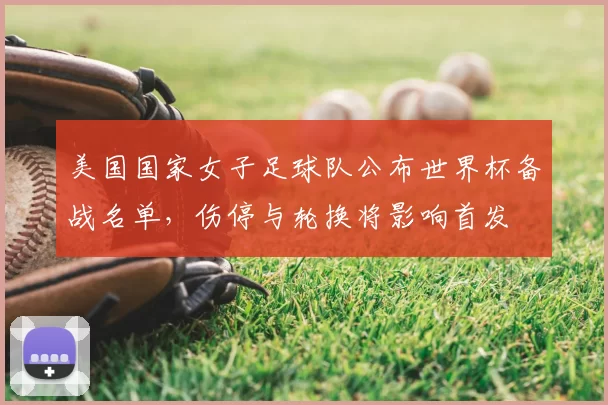 美国国家女子足球队公布世界杯备战名单，伤停与轮换将影响首发
