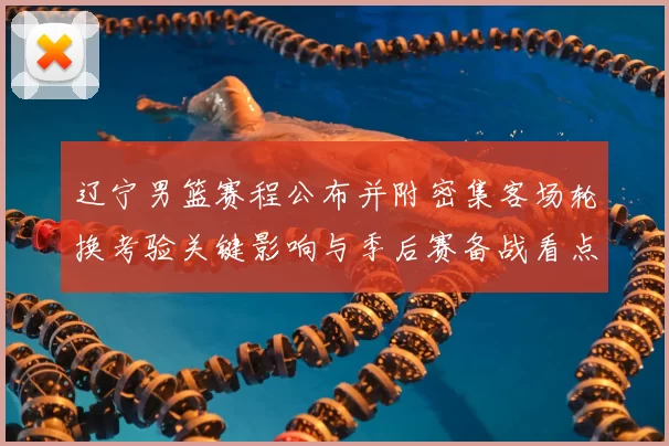 辽宁男篮赛程公布并附密集客场轮换考验关键影响与季后赛备战看点