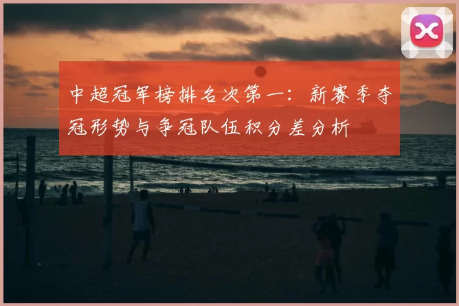中超冠军榜排名次第一：新赛季夺冠形势与争冠队伍积分差分析
