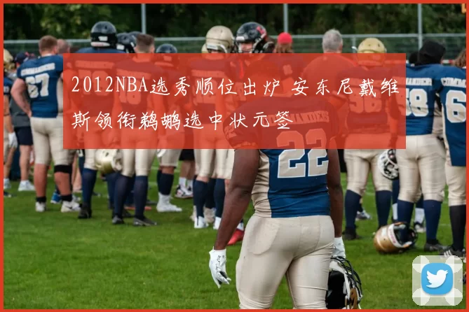 2012NBA选秀顺位出炉 安东尼戴维斯领衔鹈鹕选中状元签