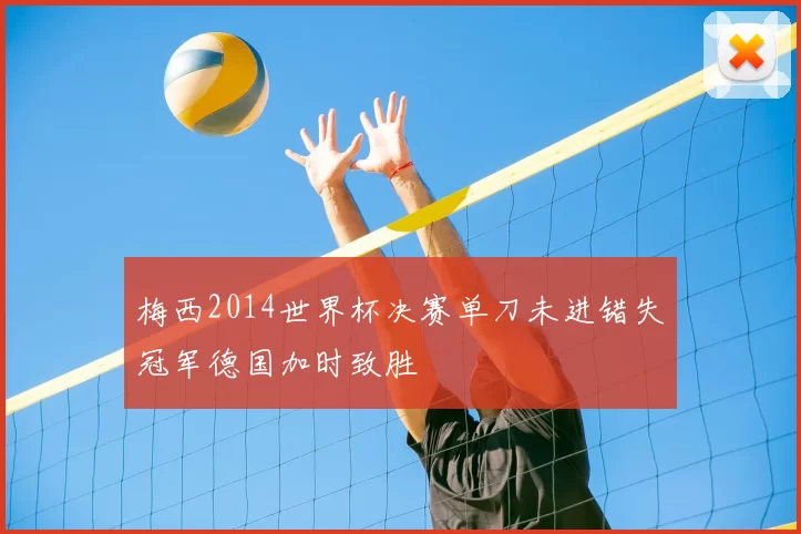 梅西2014世界杯决赛单刀未进错失冠军德国加时致胜