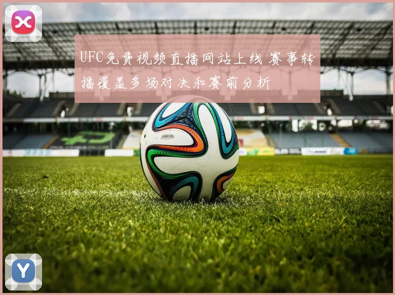 UFC免费视频直播网站上线 赛事转播覆盖多场对决和赛前分析