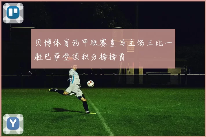 贝博体育西甲联赛皇马主场三比一胜巴萨登顶积分榜榜首