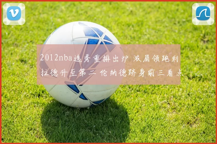 2012nba选秀重排出炉 浓眉领跑利拉德升至第二 伦纳德跻身前三看点足