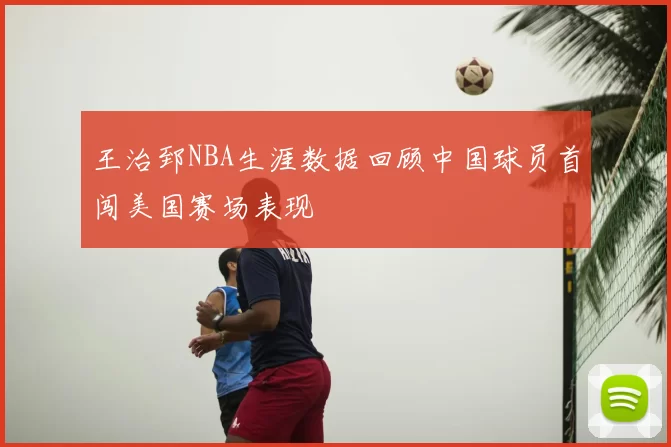 王治郅NBA生涯数据回顾中国球员首闯美国赛场表现