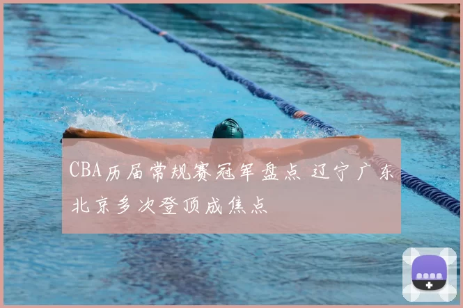 CBA历届常规赛冠军盘点 辽宁广东北京多次登顶成焦点