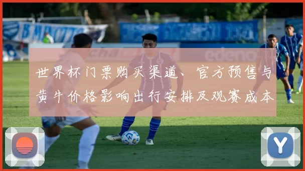 世界杯门票购买渠道、官方预售与黄牛价格影响出行安排及观赛成本