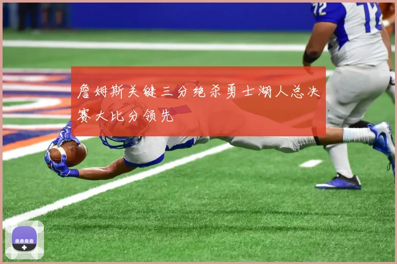 詹姆斯关键三分绝杀勇士湖人总决赛大比分领先