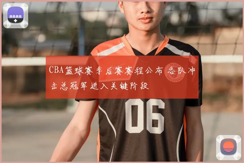 CBA篮球赛季后赛赛程公布 各队冲击总冠军进入关键阶段